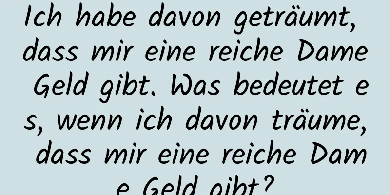 Ich habe davon geträumt, dass mir eine reiche Dame Geld gibt. Was bedeutet es, wenn ich davon träume, dass mir eine reiche Dame Geld gibt?