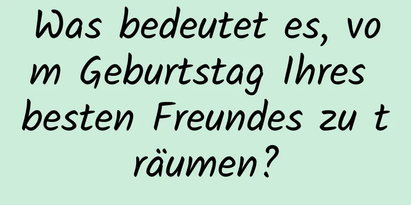 Was bedeutet es, vom Geburtstag Ihres besten Freundes zu träumen?