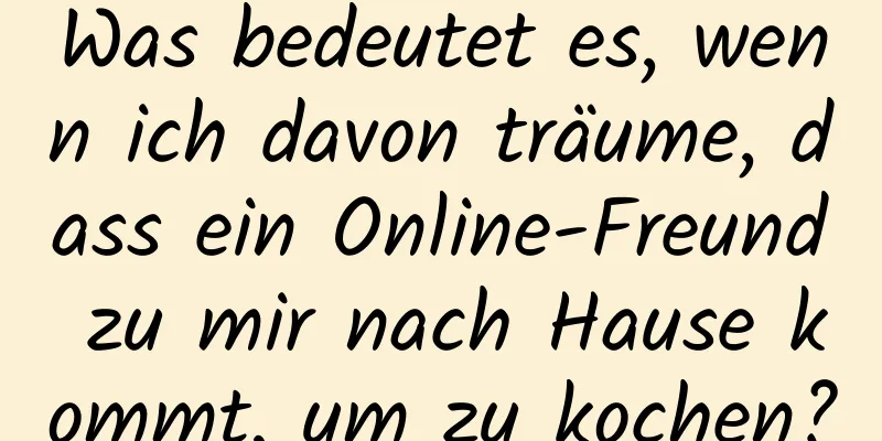 Was bedeutet es, wenn ich davon träume, dass ein Online-Freund zu mir nach Hause kommt, um zu kochen?