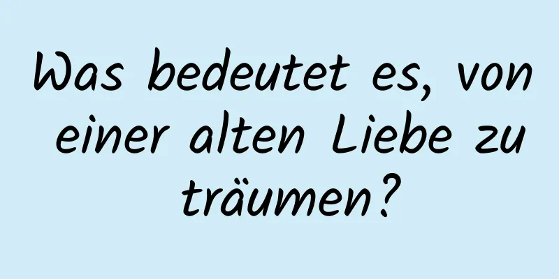 Was bedeutet es, von einer alten Liebe zu träumen?