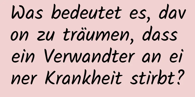 Was bedeutet es, davon zu träumen, dass ein Verwandter an einer Krankheit stirbt?