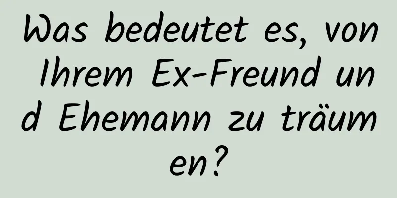 Was bedeutet es, von Ihrem Ex-Freund und Ehemann zu träumen?