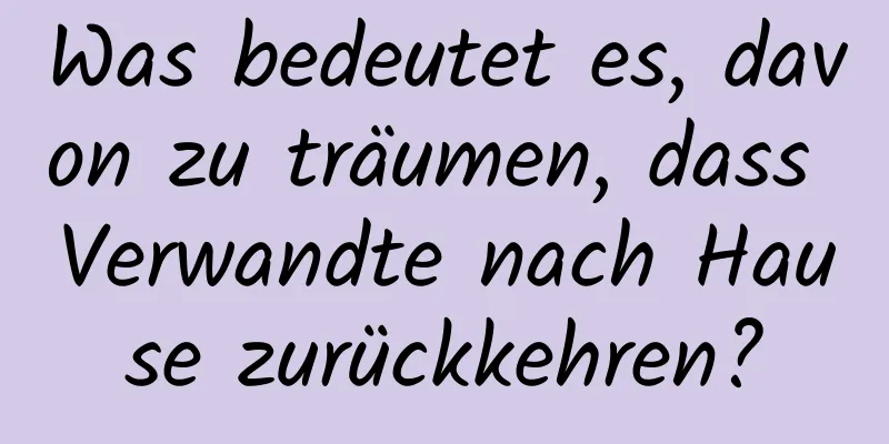 Was bedeutet es, davon zu träumen, dass Verwandte nach Hause zurückkehren?