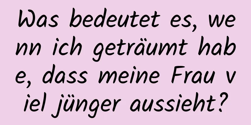 Was bedeutet es, wenn ich geträumt habe, dass meine Frau viel jünger aussieht?