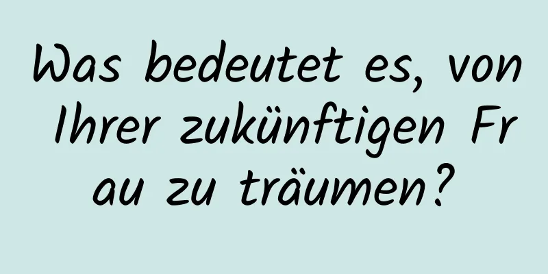 Was bedeutet es, von Ihrer zukünftigen Frau zu träumen?