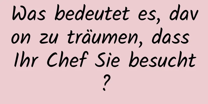 Was bedeutet es, davon zu träumen, dass Ihr Chef Sie besucht?