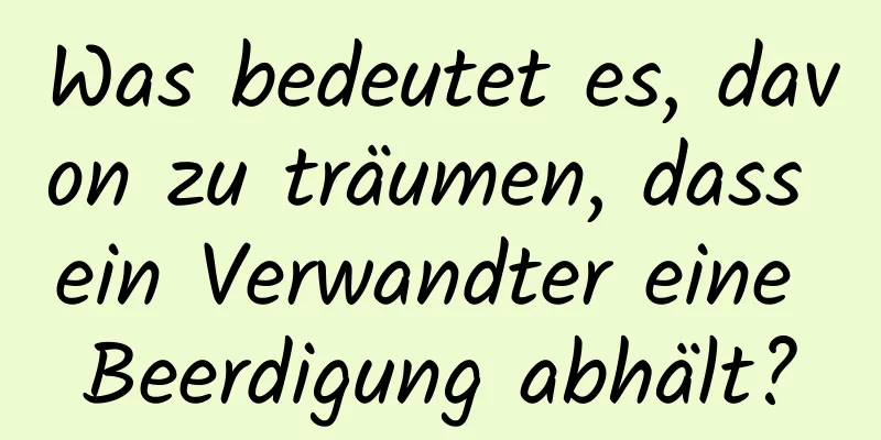 Was bedeutet es, davon zu träumen, dass ein Verwandter eine Beerdigung abhält?