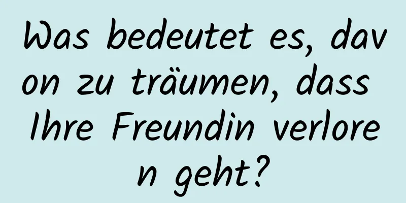 Was bedeutet es, davon zu träumen, dass Ihre Freundin verloren geht?