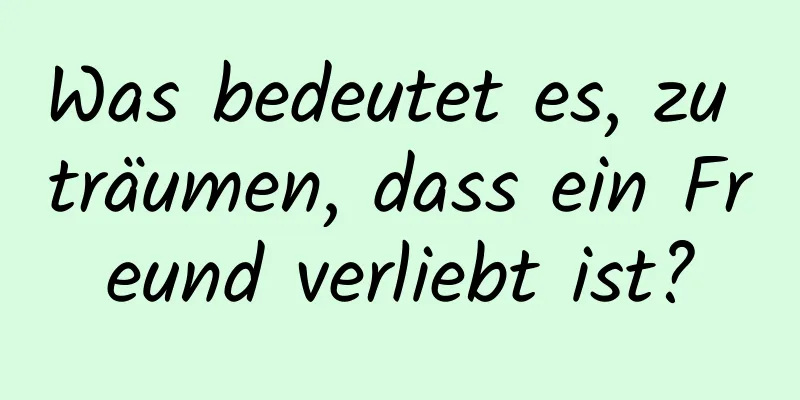 Was bedeutet es, zu träumen, dass ein Freund verliebt ist?