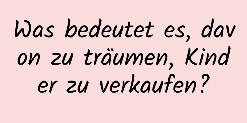 Was bedeutet es, davon zu träumen, Kinder zu verkaufen?