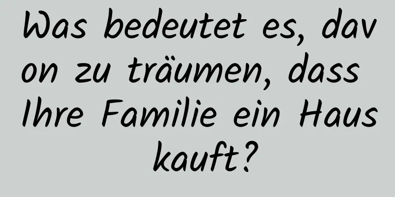 Was bedeutet es, davon zu träumen, dass Ihre Familie ein Haus kauft?