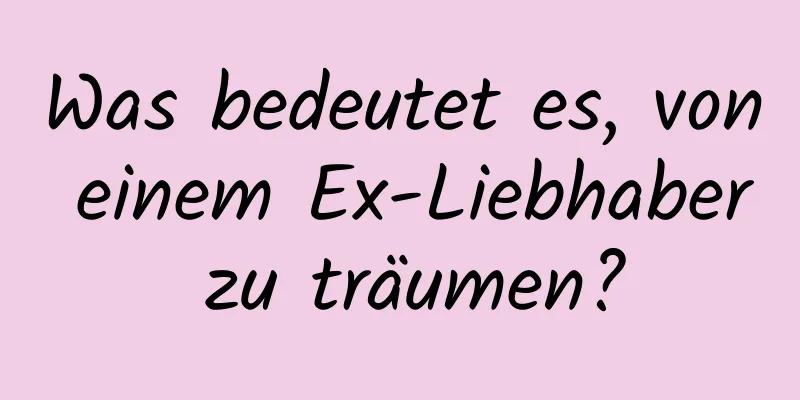 Was bedeutet es, von einem Ex-Liebhaber zu träumen?