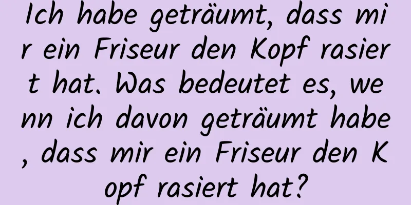 Ich habe geträumt, dass mir ein Friseur den Kopf rasiert hat. Was bedeutet es, wenn ich davon geträumt habe, dass mir ein Friseur den Kopf rasiert hat?