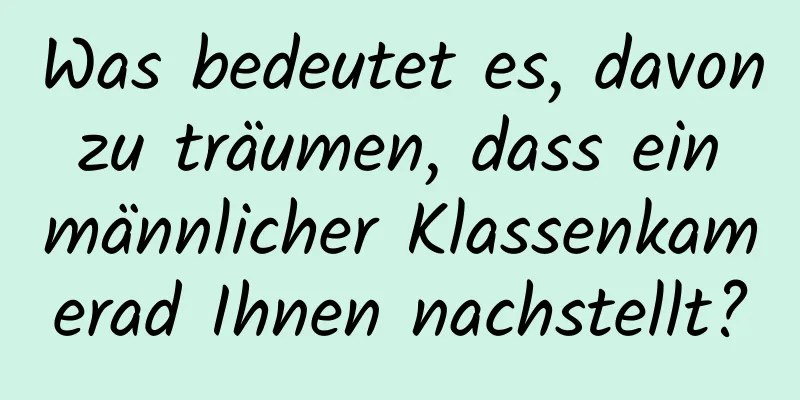 Was bedeutet es, davon zu träumen, dass ein männlicher Klassenkamerad Ihnen nachstellt?