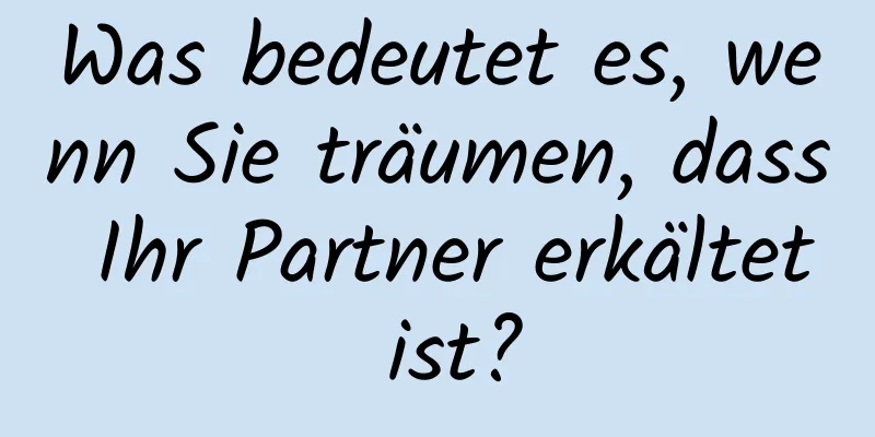 Was bedeutet es, wenn Sie träumen, dass Ihr Partner erkältet ist?