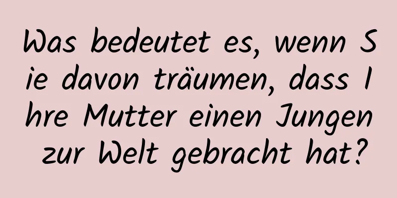 Was bedeutet es, wenn Sie davon träumen, dass Ihre Mutter einen Jungen zur Welt gebracht hat?