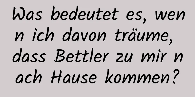 Was bedeutet es, wenn ich davon träume, dass Bettler zu mir nach Hause kommen?