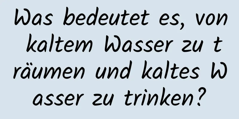 Was bedeutet es, von kaltem Wasser zu träumen und kaltes Wasser zu trinken?