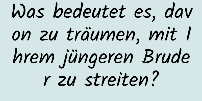 Was bedeutet es, davon zu träumen, mit Ihrem jüngeren Bruder zu streiten?