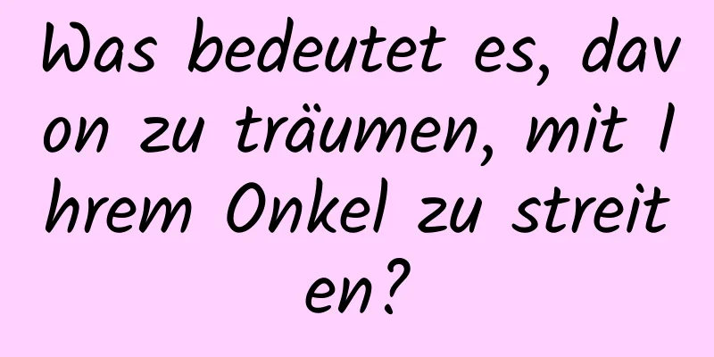 Was bedeutet es, davon zu träumen, mit Ihrem Onkel zu streiten?