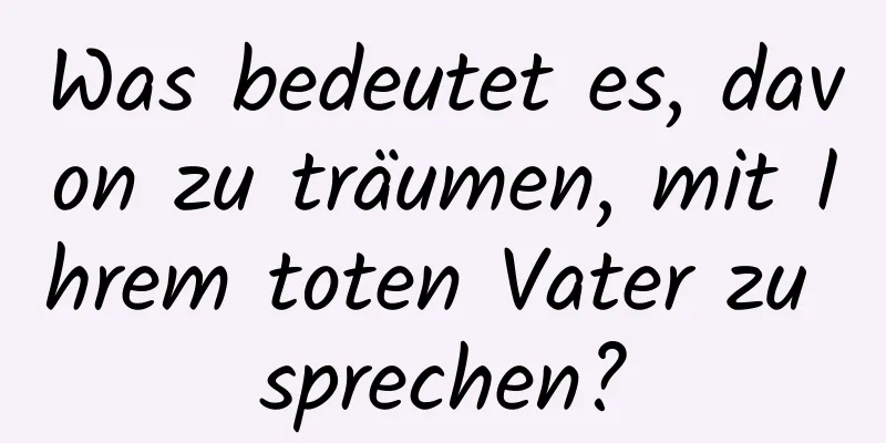 Was bedeutet es, davon zu träumen, mit Ihrem toten Vater zu sprechen?