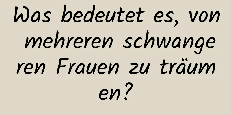 Was bedeutet es, von mehreren schwangeren Frauen zu träumen?