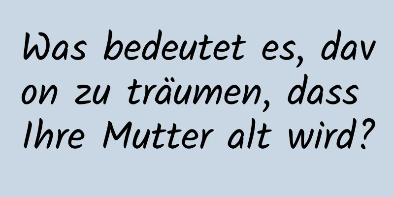 Was bedeutet es, davon zu träumen, dass Ihre Mutter alt wird?