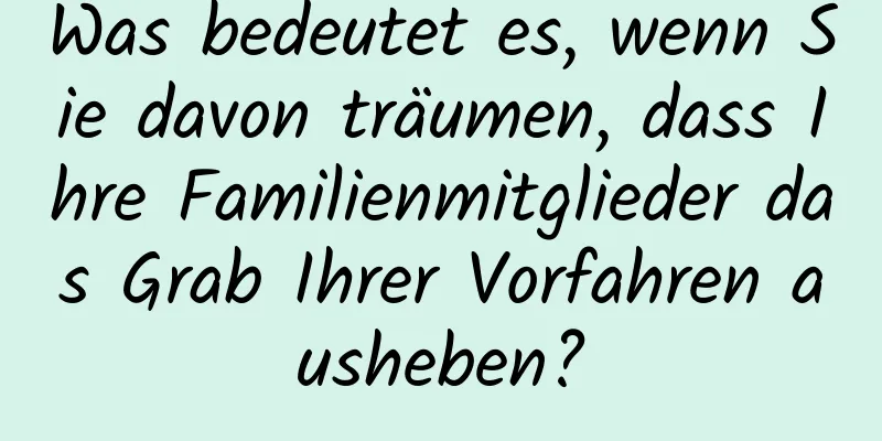 Was bedeutet es, wenn Sie davon träumen, dass Ihre Familienmitglieder das Grab Ihrer Vorfahren ausheben?