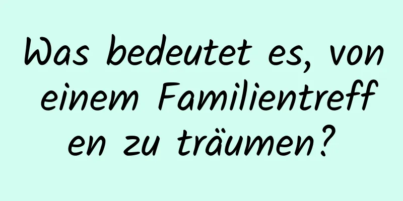 Was bedeutet es, von einem Familientreffen zu träumen?