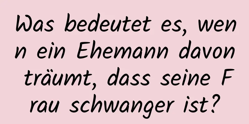 Was bedeutet es, wenn ein Ehemann davon träumt, dass seine Frau schwanger ist?