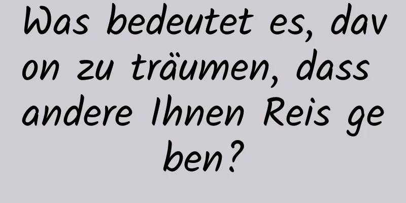 Was bedeutet es, davon zu träumen, dass andere Ihnen Reis geben?