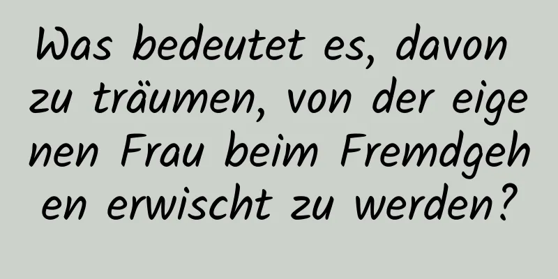 Was bedeutet es, davon zu träumen, von der eigenen Frau beim Fremdgehen erwischt zu werden?