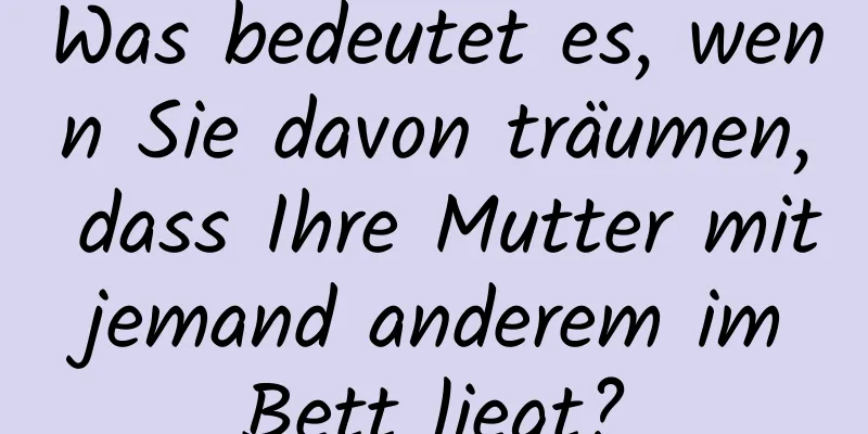 Was bedeutet es, wenn Sie davon träumen, dass Ihre Mutter mit jemand anderem im Bett liegt?