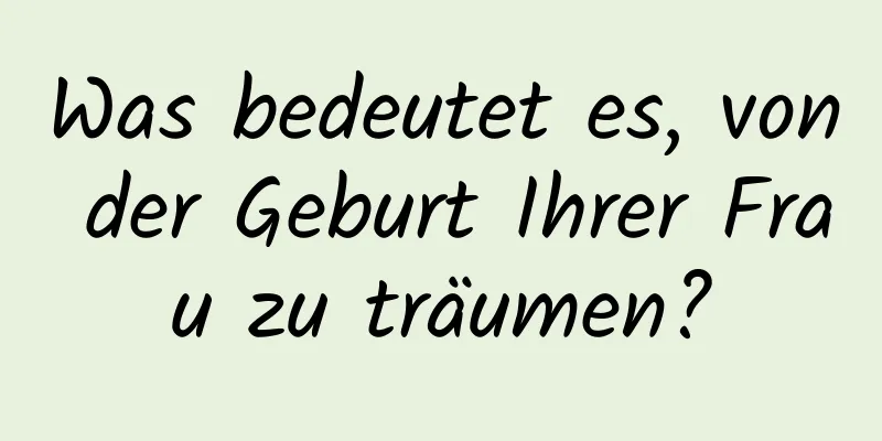 Was bedeutet es, von der Geburt Ihrer Frau zu träumen?