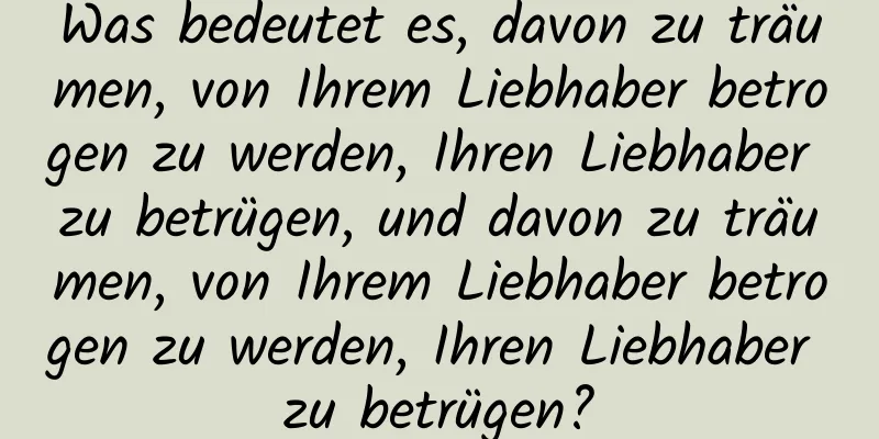 Was bedeutet es, davon zu träumen, von Ihrem Liebhaber betrogen zu werden, Ihren Liebhaber zu betrügen, und davon zu träumen, von Ihrem Liebhaber betrogen zu werden, Ihren Liebhaber zu betrügen?