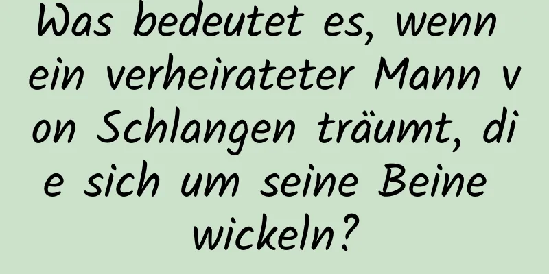 Was bedeutet es, wenn ein verheirateter Mann von Schlangen träumt, die sich um seine Beine wickeln?