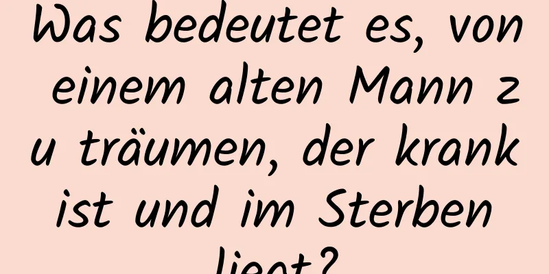 Was bedeutet es, von einem alten Mann zu träumen, der krank ist und im Sterben liegt?