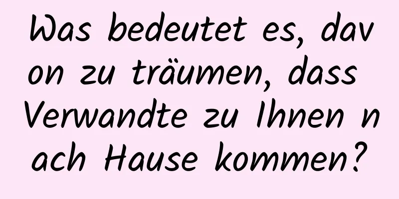 Was bedeutet es, davon zu träumen, dass Verwandte zu Ihnen nach Hause kommen?