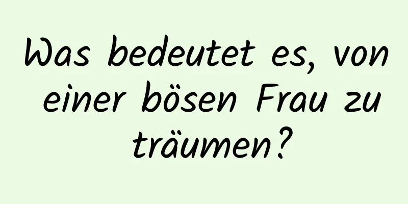 Was bedeutet es, von einer bösen Frau zu träumen?