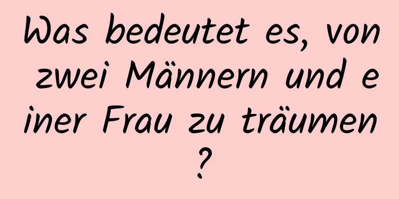 Was bedeutet es, von zwei Männern und einer Frau zu träumen?