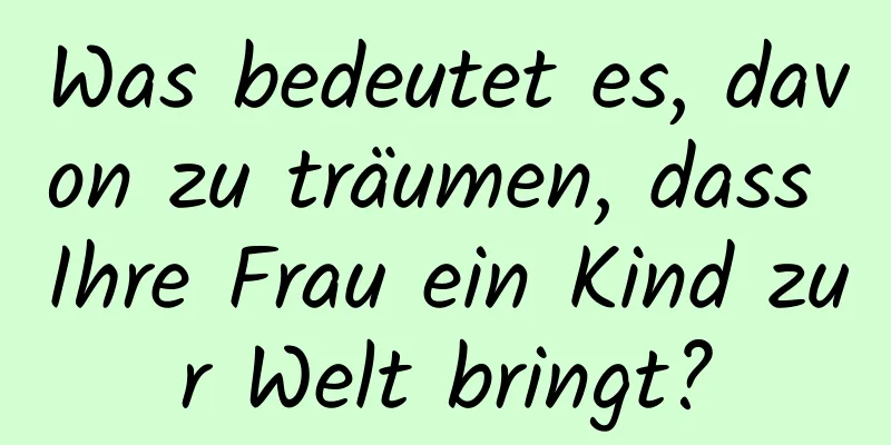 Was bedeutet es, davon zu träumen, dass Ihre Frau ein Kind zur Welt bringt?