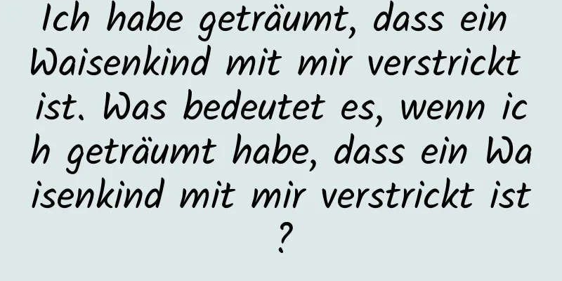 Ich habe geträumt, dass ein Waisenkind mit mir verstrickt ist. Was bedeutet es, wenn ich geträumt habe, dass ein Waisenkind mit mir verstrickt ist?