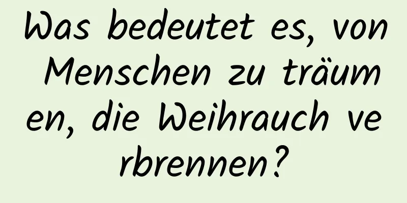 Was bedeutet es, von Menschen zu träumen, die Weihrauch verbrennen?