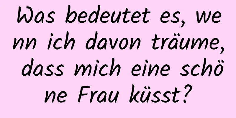 Was bedeutet es, wenn ich davon träume, dass mich eine schöne Frau küsst?