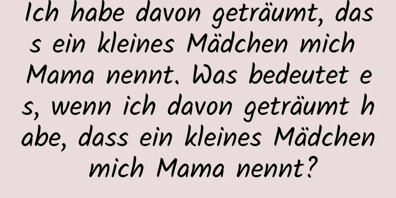 Ich habe davon geträumt, dass ein kleines Mädchen mich Mama nennt. Was bedeutet es, wenn ich davon geträumt habe, dass ein kleines Mädchen mich Mama nennt?