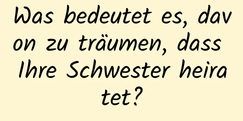 Was bedeutet es, davon zu träumen, dass Ihre Schwester heiratet?