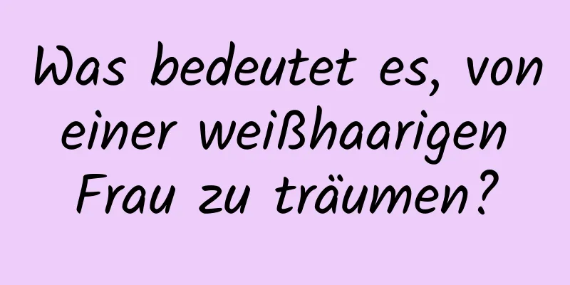 Was bedeutet es, von einer weißhaarigen Frau zu träumen?