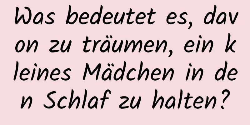 Was bedeutet es, davon zu träumen, ein kleines Mädchen in den Schlaf zu halten?