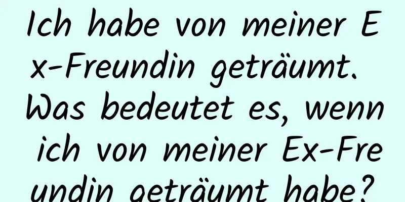 Ich habe von meiner Ex-Freundin geträumt. Was bedeutet es, wenn ich von meiner Ex-Freundin geträumt habe?