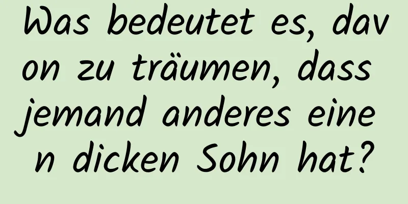 Was bedeutet es, davon zu träumen, dass jemand anderes einen dicken Sohn hat?